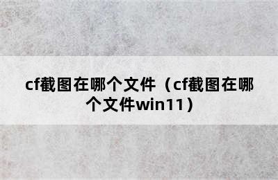 cf截图在哪个文件（cf截图在哪个文件win11）