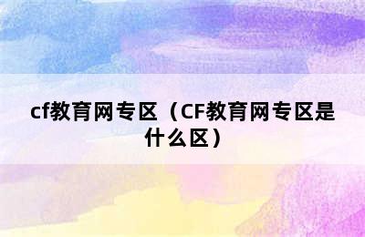 cf教育网专区（CF教育网专区是什么区）