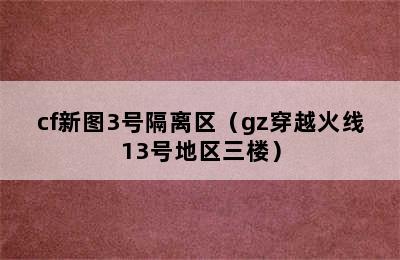 cf新图3号隔离区（gz穿越火线13号地区三楼）