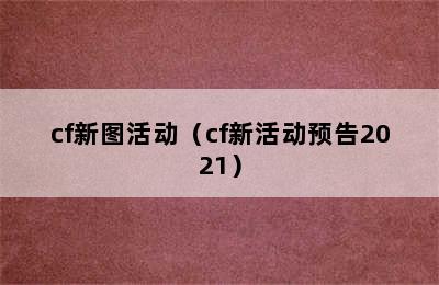 cf新图活动（cf新活动预告2021）