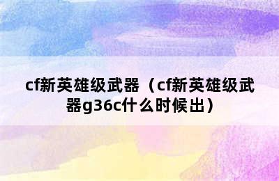 cf新英雄级武器（cf新英雄级武器g36c什么时候出）