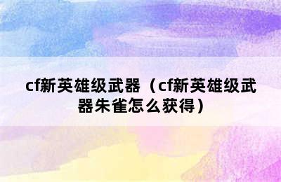 cf新英雄级武器（cf新英雄级武器朱雀怎么获得）