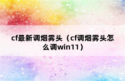 cf最新调烟雾头（cf调烟雾头怎么调win11）