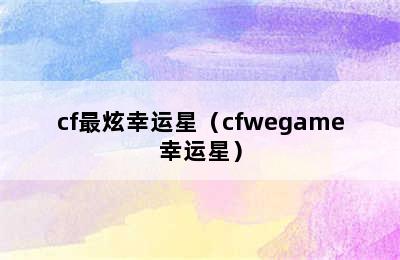 cf最炫幸运星（cfwegame幸运星）