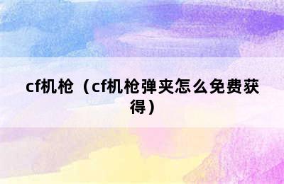 cf机枪（cf机枪弹夹怎么免费获得）