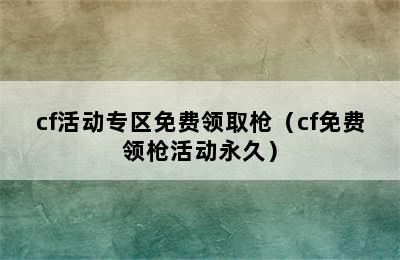 cf活动专区免费领取枪（cf免费领枪活动永久）