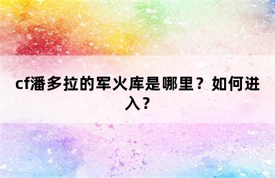 cf潘多拉的军火库是哪里？如何进入？