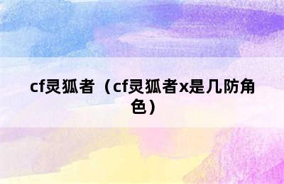 cf灵狐者（cf灵狐者x是几防角色）