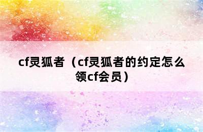 cf灵狐者（cf灵狐者的约定怎么领cf会员）