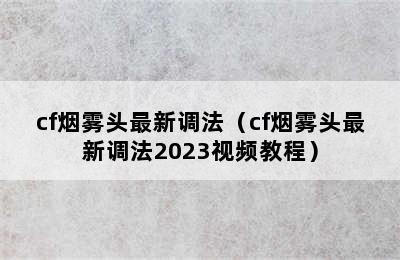 cf烟雾头最新调法（cf烟雾头最新调法2023视频教程）