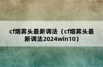 cf烟雾头最新调法（cf烟雾头最新调法2024win10）