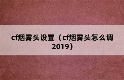 cf烟雾头设置（cf烟雾头怎么调2019）