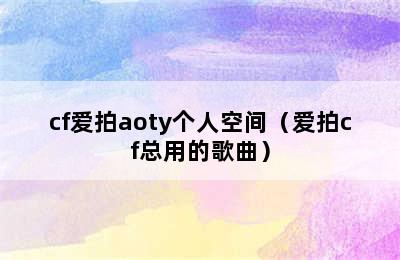 cf爱拍aoty个人空间（爱拍cf总用的歌曲）