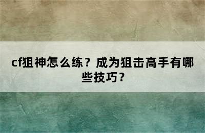 cf狙神怎么练？成为狙击高手有哪些技巧？