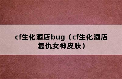 cf生化酒店bug（cf生化酒店复仇女神皮肤）