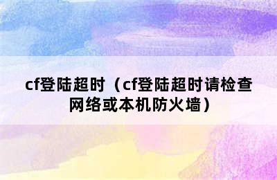 cf登陆超时（cf登陆超时请检查网络或本机防火墙）