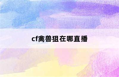 cf禽兽狙在哪直播