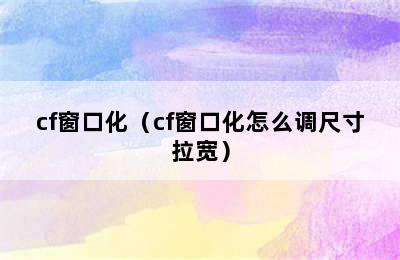 cf窗口化（cf窗口化怎么调尺寸拉宽）