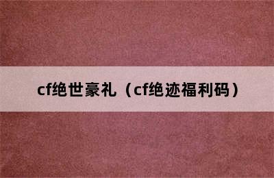 cf绝世豪礼（cf绝迹福利码）