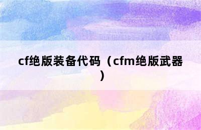 cf绝版装备代码（cfm绝版武器）