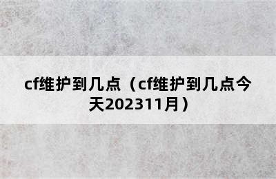 cf维护到几点（cf维护到几点今天202311月）