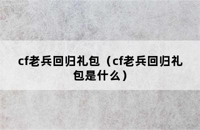 cf老兵回归礼包（cf老兵回归礼包是什么）