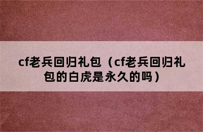 cf老兵回归礼包（cf老兵回归礼包的白虎是永久的吗）