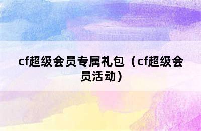 cf超级会员专属礼包（cf超级会员活动）