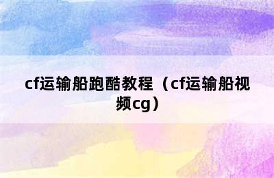 cf运输船跑酷教程（cf运输船视频cg）