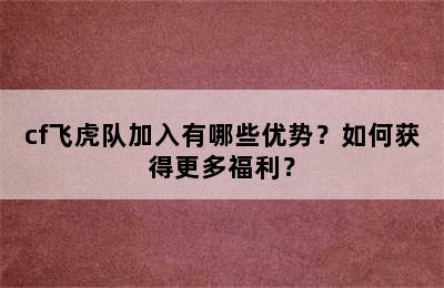 cf飞虎队加入有哪些优势？如何获得更多福利？