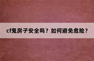 cf鬼房子安全吗？如何避免危险？