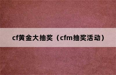 cf黄金大抽奖（cfm抽奖活动）