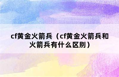 cf黄金火箭兵（cf黄金火箭兵和火箭兵有什么区别）