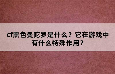 cf黑色曼陀罗是什么？它在游戏中有什么特殊作用？