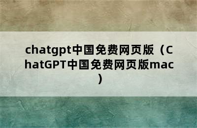 chatgpt中国免费网页版（ChatGPT中国免费网页版mac）