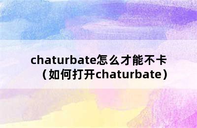 chaturbate怎么才能不卡（如何打开chaturbate）