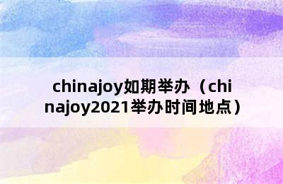 chinajoy如期举办（chinajoy2021举办时间地点）