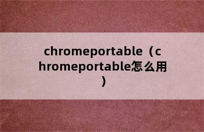 chromeportable（chromeportable怎么用）