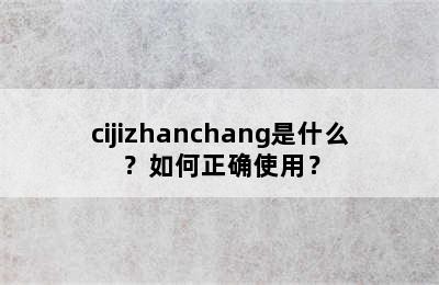 cijizhanchang是什么？如何正确使用？