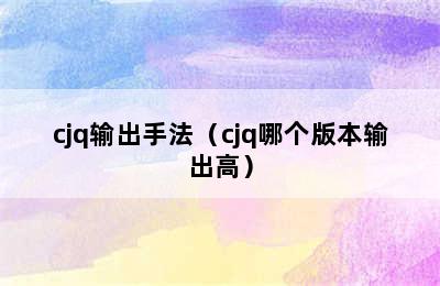 cjq输出手法（cjq哪个版本输出高）