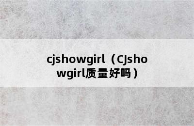 cjshowgirl（CJshowgirl质量好吗）