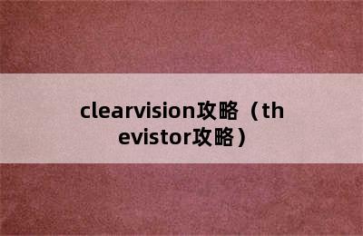 clearvision攻略（thevistor攻略）