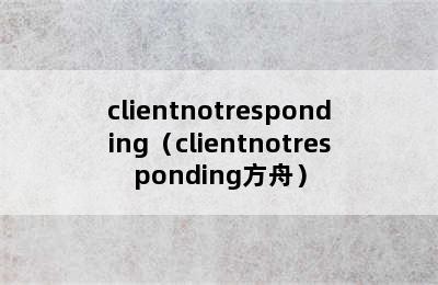 clientnotresponding（clientnotresponding方舟）