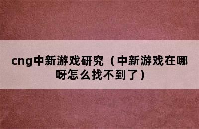 cng中新游戏研究（中新游戏在哪呀怎么找不到了）