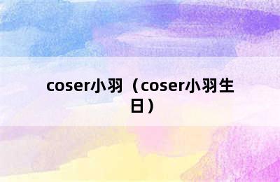 coser小羽（coser小羽生日）