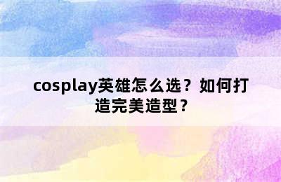 cosplay英雄怎么选？如何打造完美造型？