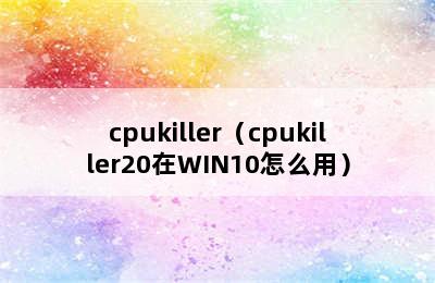 cpukiller（cpukiller20在WIN10怎么用）