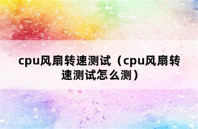 cpu风扇转速测试（cpu风扇转速测试怎么测）