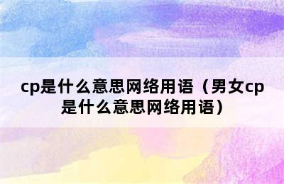 cp是什么意思网络用语（男女cp是什么意思网络用语）