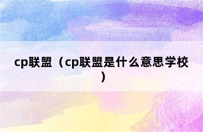 cp联盟（cp联盟是什么意思学校）